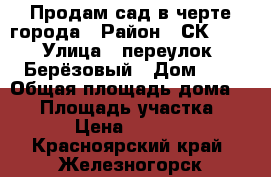 Продам сад в черте города › Район ­ СК № 40 › Улица ­ переулок 2 Берёзовый › Дом ­ 2 › Общая площадь дома ­ 20 › Площадь участка ­ 800 › Цена ­ 150 000 - Красноярский край, Железногорск г. Недвижимость » Дома, коттеджи, дачи продажа   